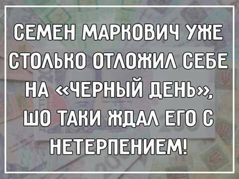 Семен Маркович уже столько откладывал себе на «чёрный день», шо таки ждал его с нетерпением!