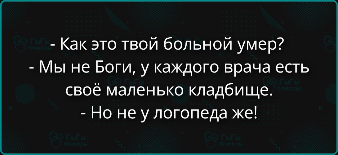 Как это твой больной умер? - Мы не Богi, у каждого врача есть своё маленькое кладбище. - Но не у логопеда же!