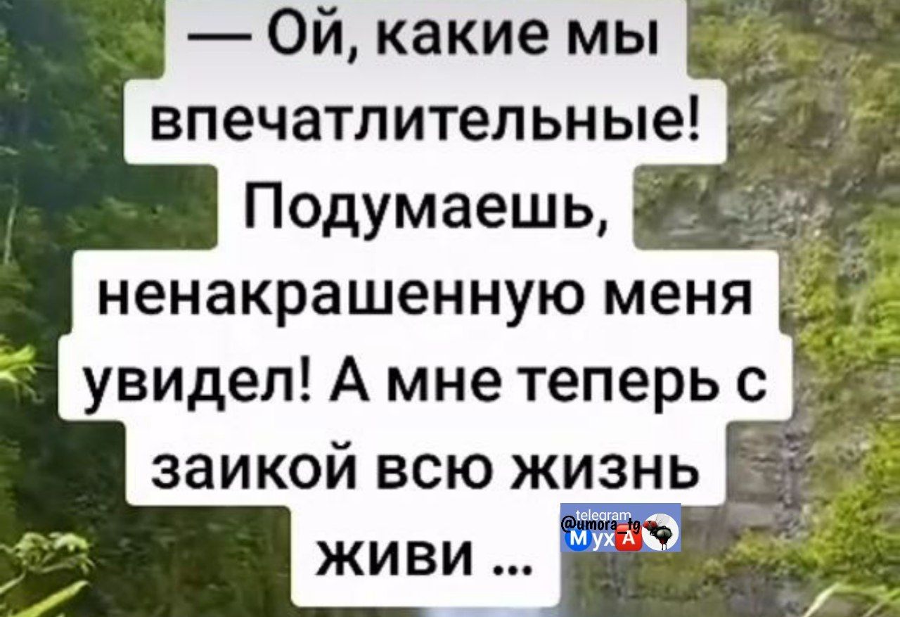 — Ой, какие мы впечатлительные! Подумaешь, не крашенную меня увидел! А мне теперь с заикой всю жизнь жить ...