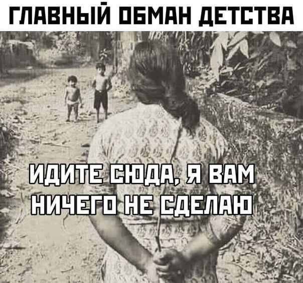 ГЛАВНЫЙ ОБМАН ДЕТСТВА
ИДИТЕ СЮДА, Я ВАМ НИЧЕГО НЕ СДЕЛАЛ