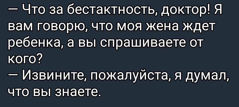 — Что за бестактность, доктор! Я вам говорю, что моя жена ждёт ребенка, а вы спрашиваете от кого? 
— Извините, пожалуйста, я думал, что вы знаете.