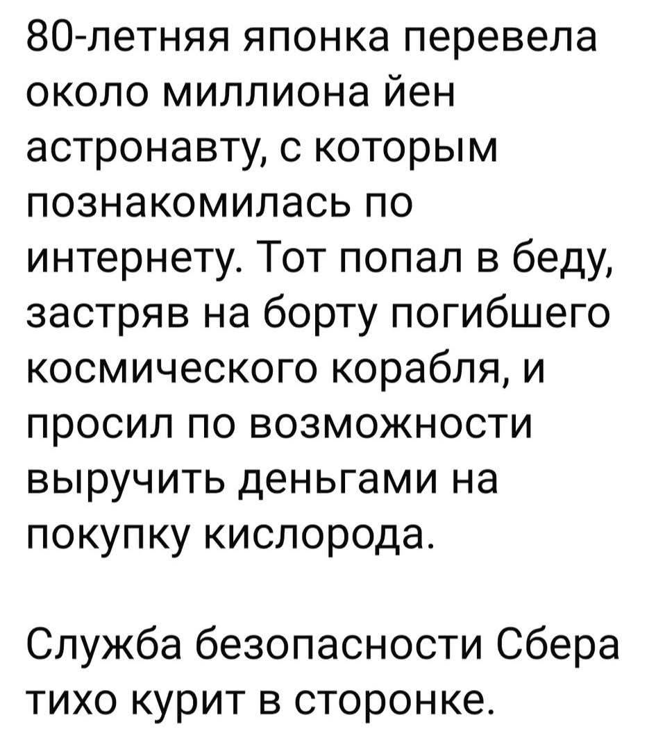 80-летняя японка перевела около миллиона йен астронавту, с которым познакомилась по интернету. Тот попал в беду, застряв на борту погибшего космического корабля, и просил по возможности выручить деньгами на покупку кислорода. Служба безопасности Сбера тихо курит в сторонке.