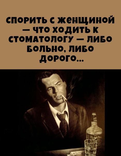 СПОРИТЬ С ЖЕНЩИНОЙ — ЧТО ХОДИТЬ К СТОМАТОЛОГУ — ЛИБО БОЛЬНО, ЛИБО ДОРОГО...