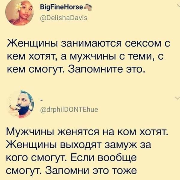 Женщины занимаются сексом с кем хотят, а мужчины с теми, с кем смогут. Запомните это.

- Мужчины женятся на ком хотят. Женщины выходят замуж за кого смогут. Если вообще смогут. Запомни это тоже.