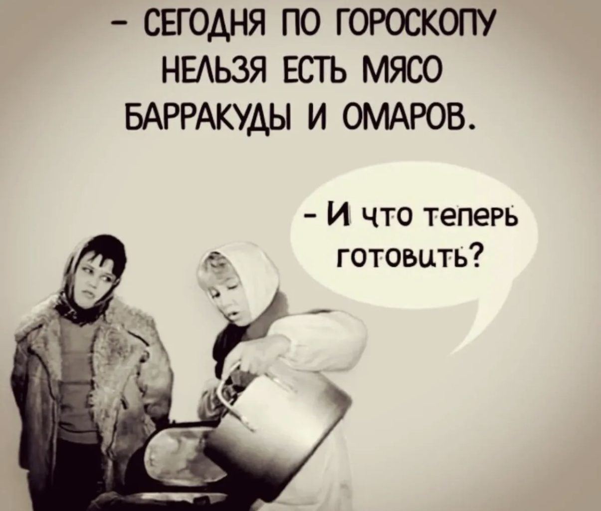 - СЕГОДНЯ ПО ГОРОСКОПУ НЕЛЬЗЯ ЕСТЬ МЯСО БАРРАКУДЫ И ОМАРОВ. - И ЧТО ТЕПЕРЬ ГОТОВИТЬ?