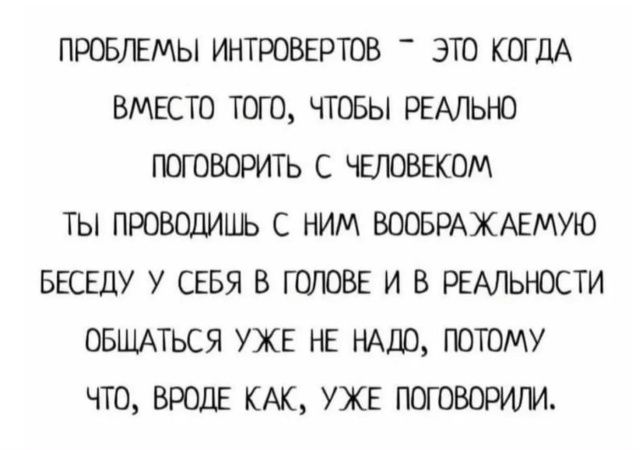 ПРОБЛЕМЫ ИНТРОВЕРТОВ - ЭТО КОГДА ВМЕСТО ТОГО, ЧТОБЫ РЕАЛЬНО ПОГОВОРИТЬ С ЧЕЛОВЕКОМ ТЫ ПРОВОДИШЬ С НИМ ВООБРАЖАЕМУЮ БЕСЕДУ У СЕБЯ В ГОЛОВЕ И В РЕАЛЬНОСТИ ОБЩАТЬСЯ УЖЕ НЕ НУЖНО, ПОТОМУ ЧТО, ВРОДЕ КАК, УЖЕ ПОГОВОРИЛИ.