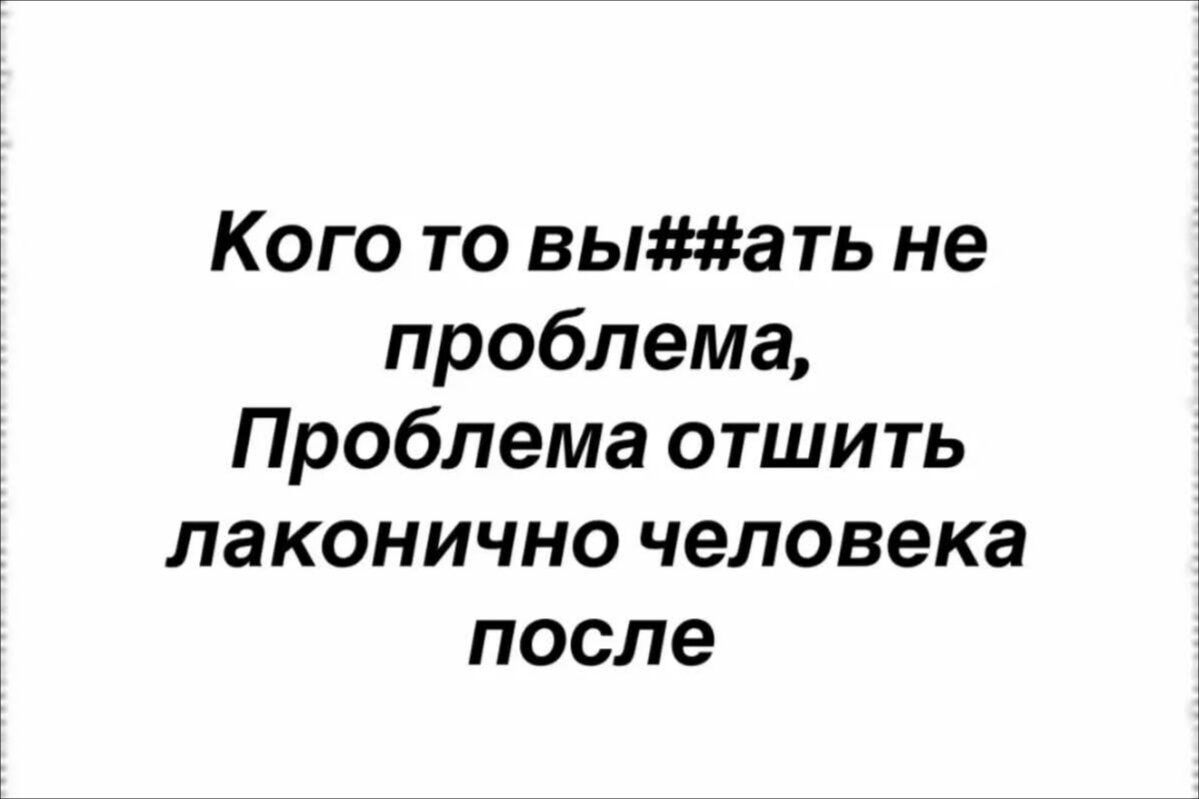 Кого то вы#гать не проблема, Проблема отштить лаконично человека после