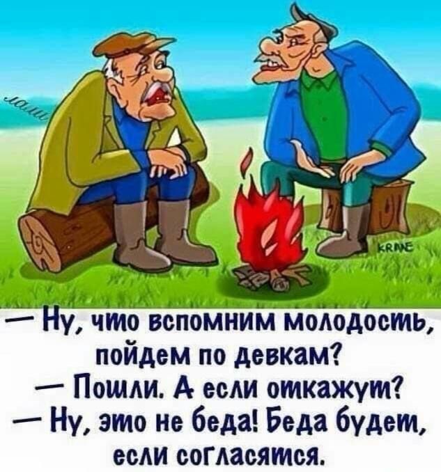 Ну, что вспомним молодость, пойдём по девкам?
Пошли. А если откажут?
Ну, это не беда! Беда будем, если согласимся.