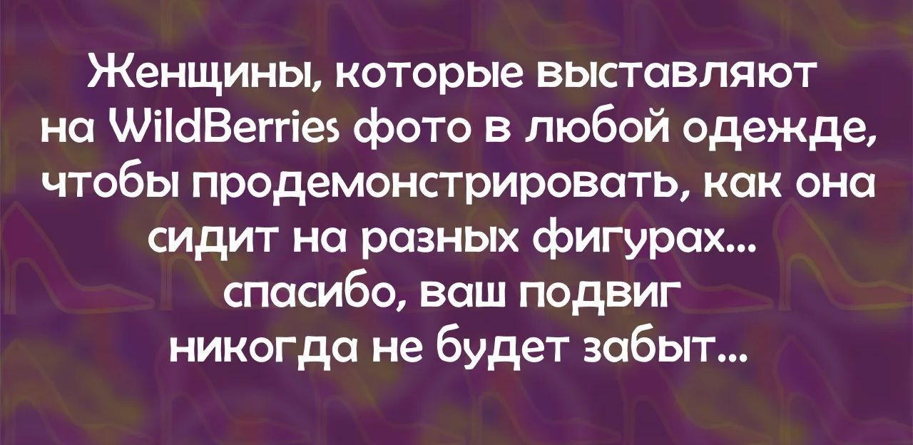 Женщины, которые выставляют на WildBerries фото в любой одежде, чтобы продемонстрировать, как она сидит на разных фигурах... спасибо, ваш подвиг никогда не будет забыт...