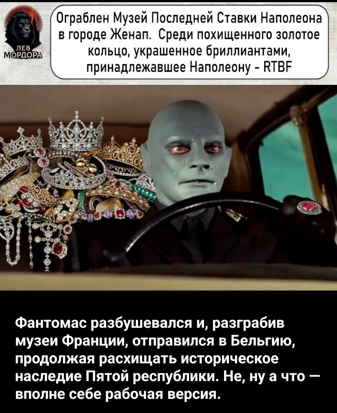 Ограблен Музей Последней ставки Наполеона в городе Женап. Среди похищенного золотое кольцо, украшенное бриллиантами, принадлежащее Наполеону - RTBF

Фантомас разбушевался и, разграбив музей Франции, отправился в Бельгию, продолжая расхищать историческое наследие Пятой республики. Не, ну а что — вполне себе рабочая версия.