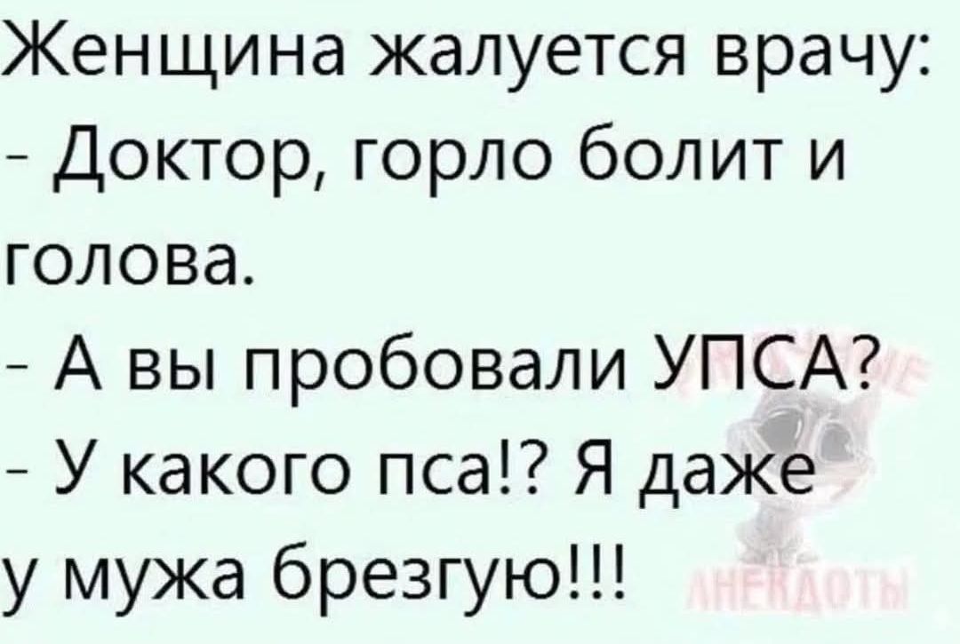 Женщина жалуется врачу: - Доктор, горло болит и голова. - А вы пробовали УПСА? - У какого пса?!? Я даже у мужа брезгую!!!