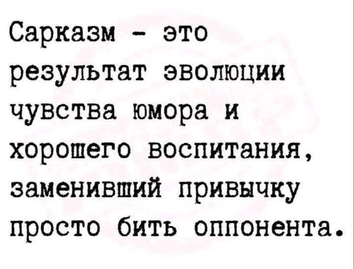 Сарказм - это результат эволюции чувства юмора и хорошего воспитания, заменивший привычку просто бить оппонента.