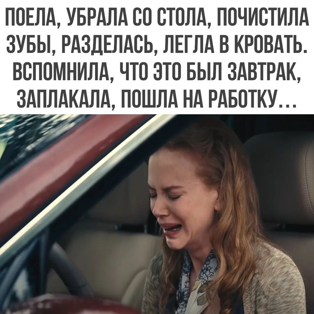 ПОЕЛА, УБРАЛА СО СТОЛА, ПОЧИСТИЛА ЗУБЫ, РАЗДЕЛАСЬ, ЛЕГЛА В КРОВАТЬ. ВСПОМНИЛА, ЧТО ЭТО БЫЛ ЗАВТРАК, ЗАПЛАКАЛА, ПОШЛА НА РАБОТУ …