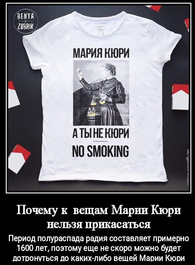МАРИЯ КЮРИ
А ТЫ НЕ КЮРИ
NO SMOKING
Почему к вещам Марии Кюри нельзя прикасаться
Период полураспада радия составляет примерно 1600 лет, поэтому еще не скоро можно будет дотронуться до каких-либо вещей Марии Кюри