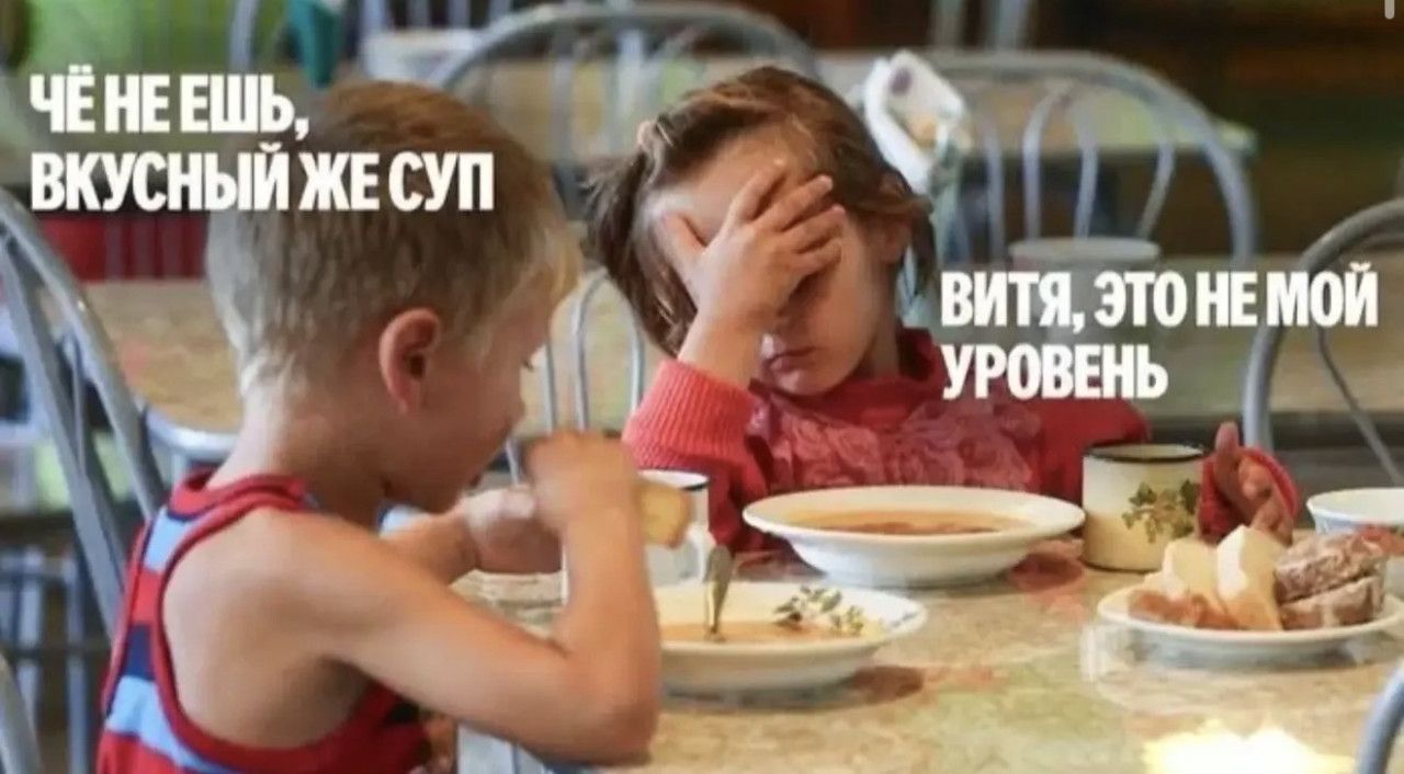 ЧЕ ЧЕ ЕШЬ, ВКУСНЫЙ ЖЕ СУП
ВИТЯ, ЭТО НЕ МОЙ УРОВЕНЬ