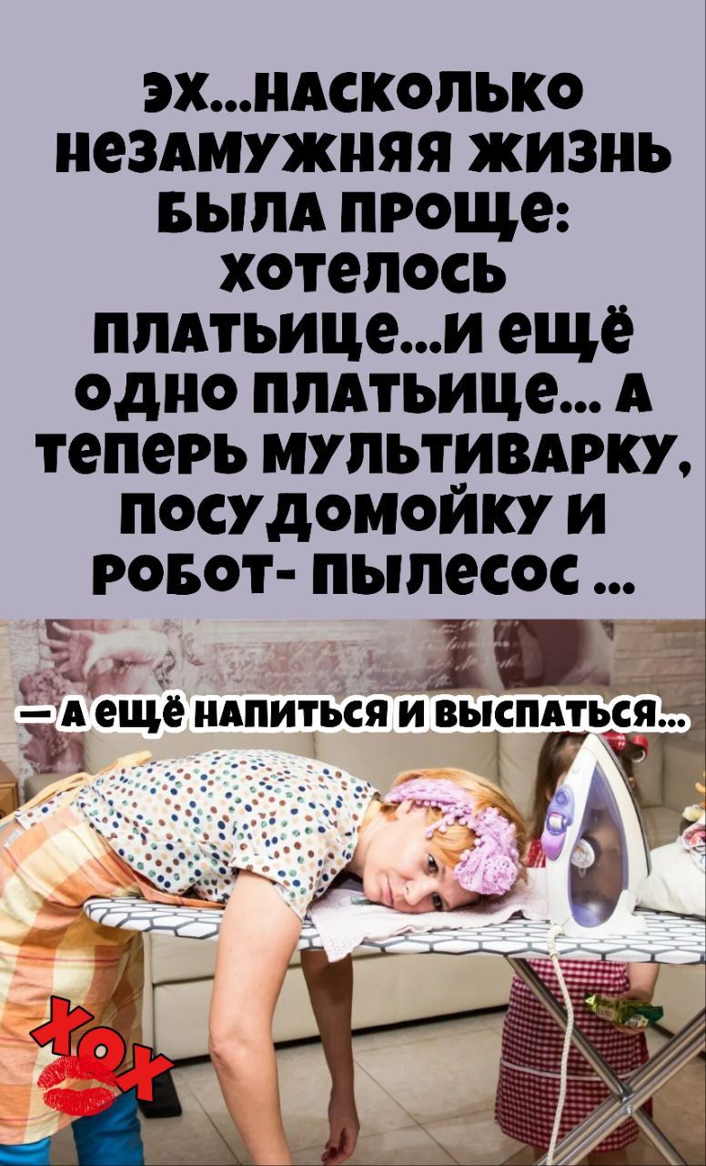 Эх... насколько незамужняя жизнь была проще: хотелось платьице... и ещё одно платьице... А теперь мультиварку, посудомойку и робот-пылесос... — А ещё напиться и высыпаться...