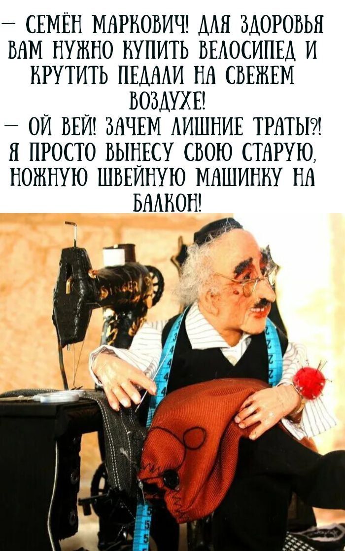 — СЕМЁН МАРКОВИЧ! ДЛЯ ЗДОРОВЬЯ ВАМ НУЖНО КУПИТЬ ВЕЛОСИПЕД И КРУТИТЬ ПЕДАЛИ НА СВЕЖЕМ ВОЗДУХЕ! — ОЙ БЕЙ! ЗАЧЕМ ЛИШНИЕ ТРАТЫ?! Я ПРОСТО ВЫНЕСУ СВОЮ СТАРУЮ НОЖНУЮ ШВЕЙНУЮ МАШИНКУ НА БАЛКОН!