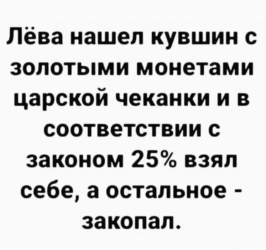 Лёва нашел кувшин с золотыми монетами царской чеканки и в соответствии с законом 25% взял себе, а остальное - закопал.
