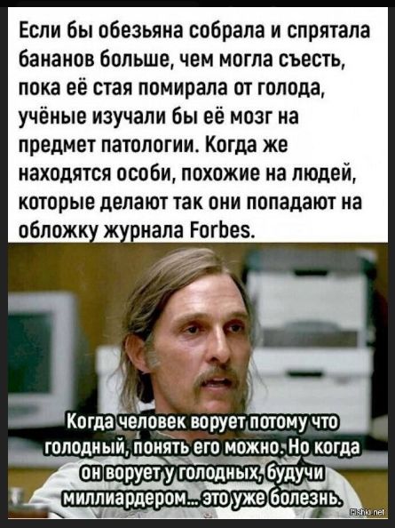 Если бы обезьяна собрала и спрятала бананов больше, чем могла съесть, пока её стая помирала от голода, учёные изучали бы её мозг на предмет патологии. Когда же находятся особи, похожие на людей, которые делают так они попадают на обложку журнала Forbes.\nКогда человек ворует потому что голодный, понять его можно. Но когда он ворует у голодных, буду