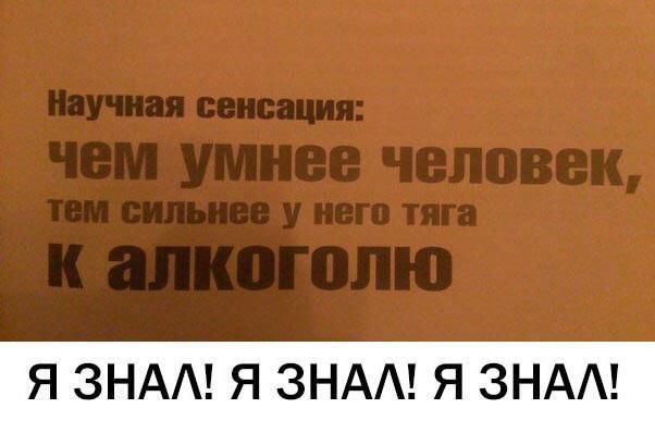 Научная сенсация:
чем умнее человек, тем сильнее у него тяга к алкоголю
Я ЗНАЛ! Я ЗНАЛ! Я ЗНАЛ!