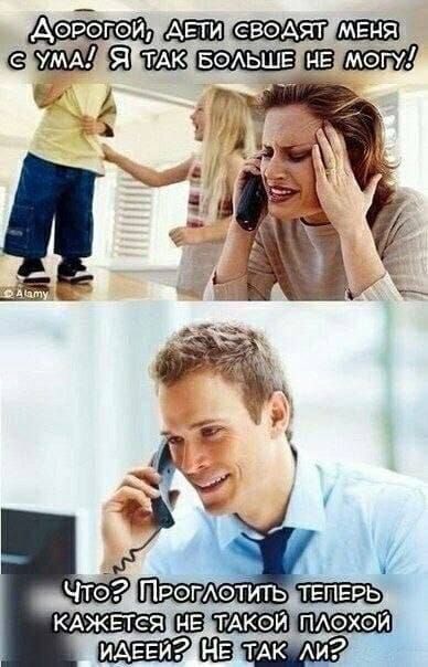 Дорогой, дети сводят меня с ума! Я так больше не могу! Что? Проглотить теперь кажется не такой плохой идеей? Не так ли?
