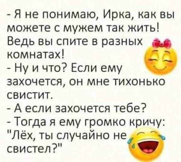- Я не понимаю, Ирка, как вы можете с мужем так жить!
Ведь вы спите в разных комнатах!
- Ну и что? Если ему захочется, он мне тихонько свистит.
- А если захочется тебе?
- Тогда я ему громко крикну: 