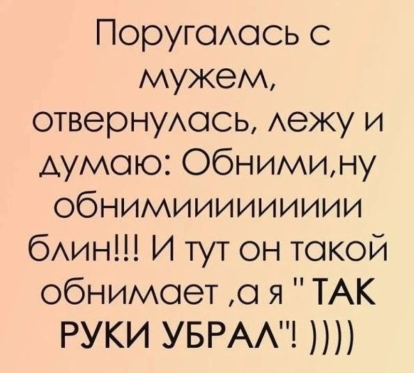 Поругалась с мужем, отвернулась, лежу и думаю: Обними,ну обнимииииииииииииииииииии блин!!! И тут он такой обнимает ,а я 