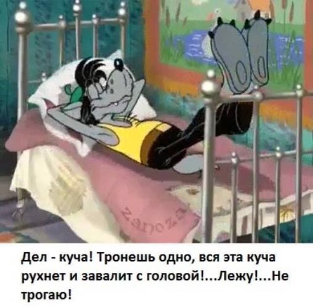 Дел - куча! Тронешь одно, вся эта куча рухнет и завалит с головой!... Лежу!... Не трогаю!