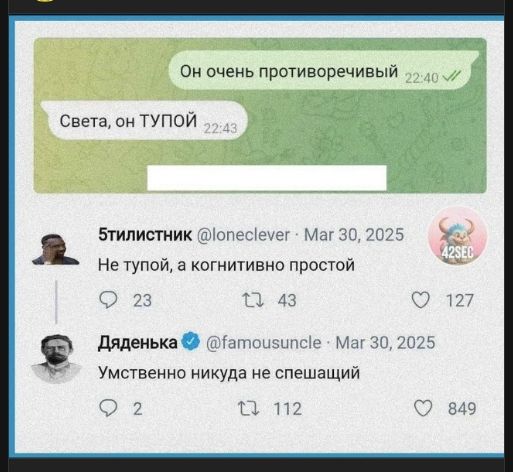 Он очень противоречивый
Света, он ТУПОЙ
5тилистник @loneclever · Mar 30, 2025
Не тупой, а когнитивно простой
Дяденька @famousuncle · Mar 30, 2025
Умственно никуда не спешащий