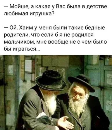 — Мойше, а какая у Вас была в детстве любимая игрушка? 
— Ой, Хаим, у меня были такие бедные родители, что если б я не родился мальчиком, мне вообще не с чем было бы играться...