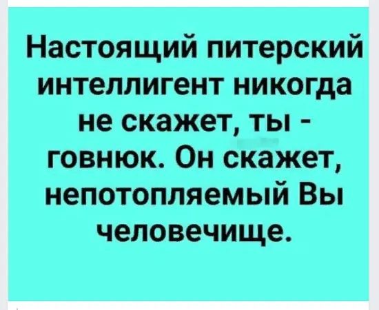 Настоящий питерский интеллигент никогда не скажет, ты - говнюк. Он скажет, непотопляемый Вы человечище.