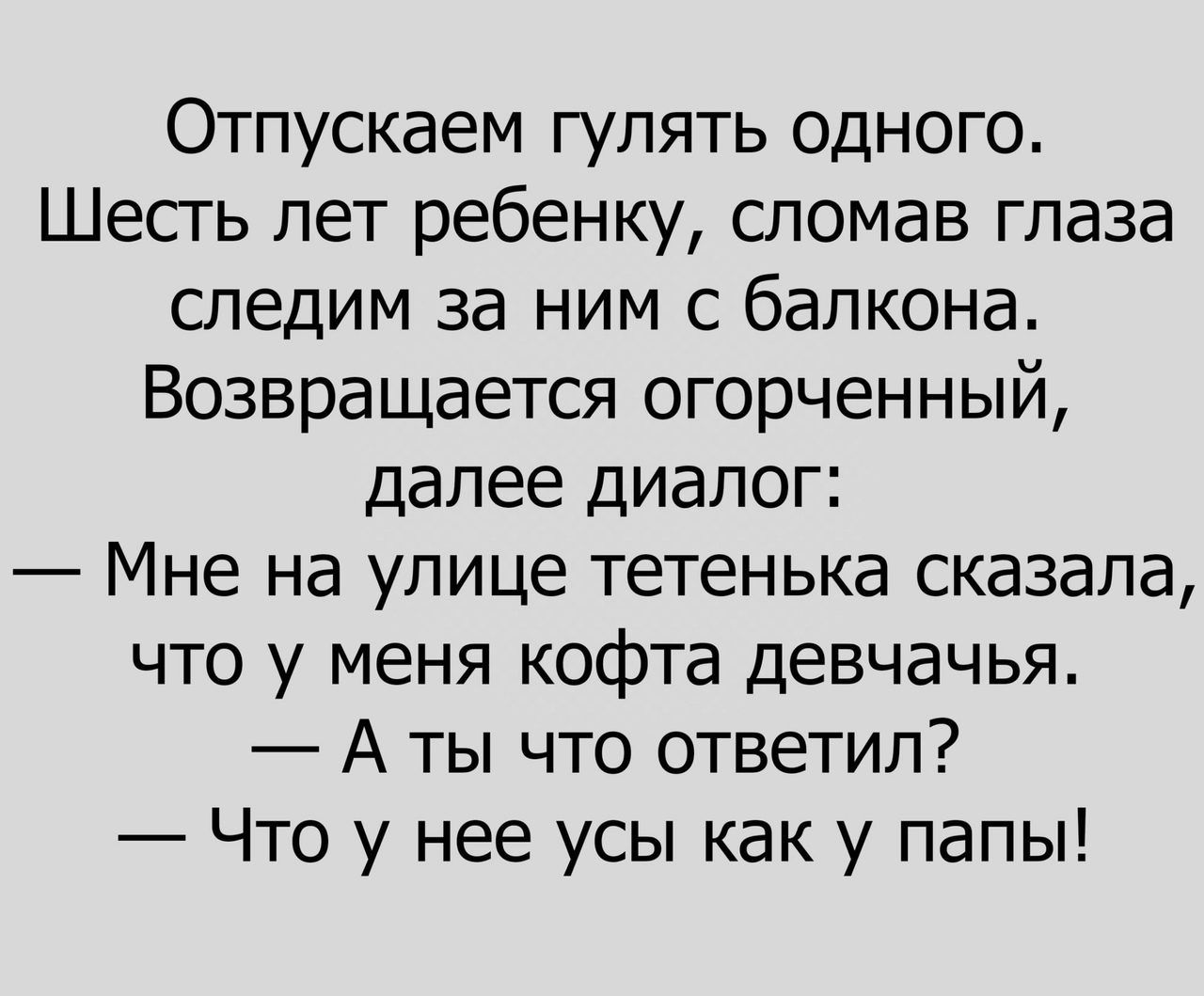 Отпускаем гулять одного. Шесть лет ребенку, сломав глаза следим за ним с балкона. Возвращается огорченный, далее диалог: — Мне на улице тетенька сказала, что у меня кофта девчачья. — А ты что ответил? — Что у нее усы как у папы!