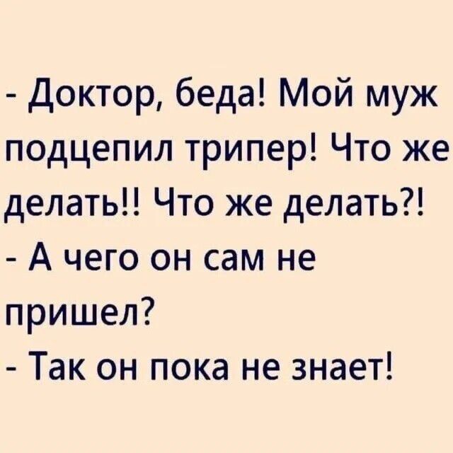 - Доктор, беда! Мой муж подцепил трипер! Что же делать!! Что же делать?!
- А чего он сам не пришел?
- Так он пока не знает!