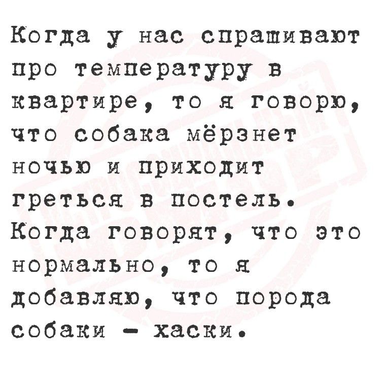 Когда у нас спрашивают про температуру в квартире, то я говорю, что собака мерзнет ночью и приходит греться в постель. Когда говорят, что это нормально, то я добавлял, что порода собаки - хаски.