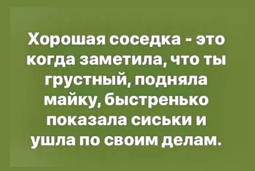 Хорошая соседка - это когда заметила, что ты грустный, подняла майку, быстренько показала сиськи и ушла по своим делам.