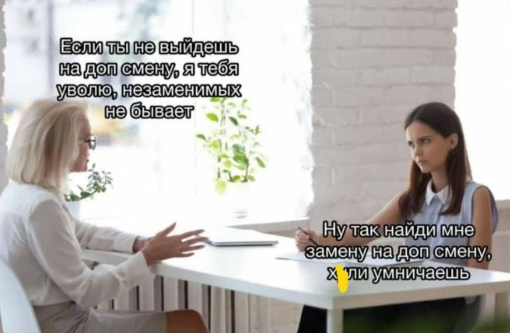 Если ты не выйдешь на лицевую смену, я тебя уволю, незаменимых не бывает. Ну так найди мне замену на одну смену, хватит умничать.