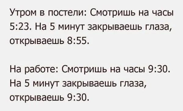 Утром в постели: Смотришь на часы 5:23. На 5 минут закрываешь глаза, открываешь 8:55. На работе: Смотришь на часы 9:30. На 5 минут закрываешь глаза, открываешь 9:30.