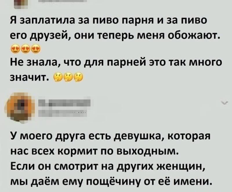 Я заплатила за пиво парня и за пиво его друзей, они теперь меня обожают. Не знала, что для парней это так много значит. У моего друга есть девушка, которая нас всех кормит по выходным. Если он смотрит на других женщин, мы даём ему пощёчину от её имени.