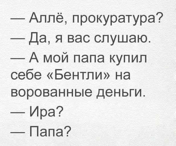 — Аллё, прокуратура?
— Да, я вас слушаю.
— А мой папа купил себе «Бентли» на взорованные деньги.
— Ира?
— Папа?