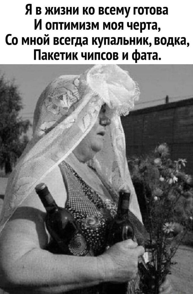 Я в жизни ко всему готова И оптимизм моя черта, Со мной всегда купальник, водка, Пакетик чипсов и фата.