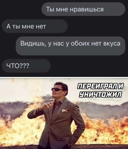 Ты мне нравишься
А ты мне нет
Видишь, у нас у обоих нет вкуса
ЧТО???

ПЕРЕЙГРАЛ И НИЧТОЖИЛ