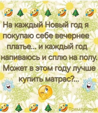 На каждый Новый год я покупаю себе вечернее платье... и каждый год напиваюсь и сплю на полу. Может в этом году лучше купить матрас?