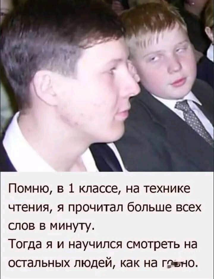Помню, в 1 классе, на технике чтения, я прочитал больше всех слов в минуту. Тогда я и научился смотреть на остальных людей, как на г...