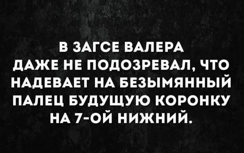 В ЗАГСЕ ВАЛЕРА ДАЖЕ НЕ ПОДОЗРЕВАЛ, ЧТО НАДЕВАЕТ НА БЕЗЫМЫНИЙ ПАЛЕЦ БУДУЩУЮ КОРОНКУ НА 7-ОЙ НИЖНИЙ.