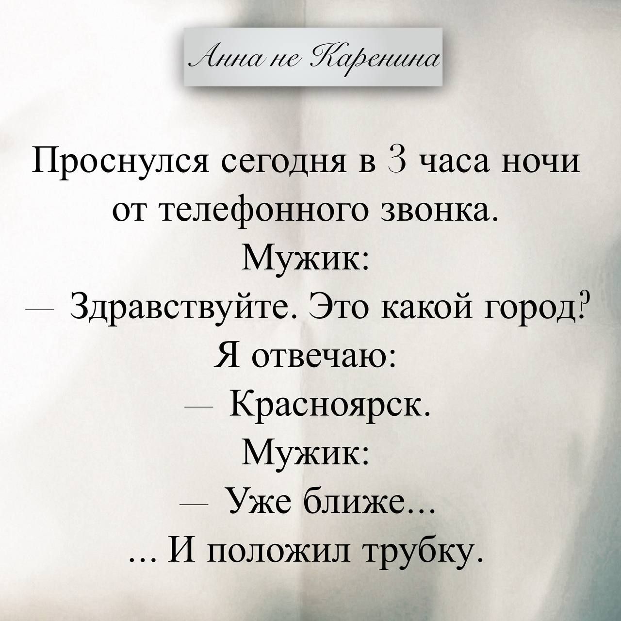 Анна не Каренина
Проснулся сегодня в 3 часа ночи от телефонного звонка.
Мужик:
– Здравствуйте. Это какой город?
Я отвечаю:
— Красноярск.
Мужик:
— Уже ближе...
... И положил трубку.