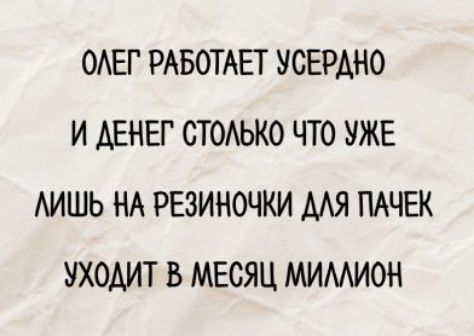 ОЛЕГ РАБОТАЕТ УСЕРДНО
И ДЕНЕГ СТОЛЬКО ЧТО УЖЕ
ЛИШЬ НА РЕЗИНОЧКИ
ДЛЯ ПАЧЕК УХОДИТ В МЕСЯЦ МИЛЛИОН