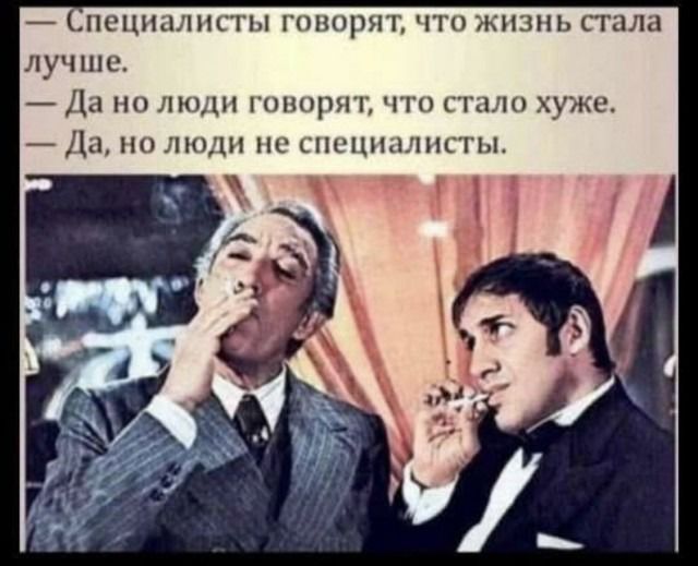 — Специалисты говорят, что жизнь стала лучше.\n— Да но люди говорят, что стало хуже.\n— Да, но люди не специалисты.