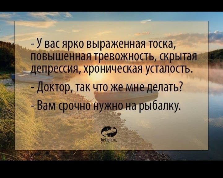 - У вас ярко выраженная тоска, повышенная тревожность, скрытая депрессия, хроническая усталость.
- Доктор, так что же мне делать?
- Вам срочно нужно на рыбалку.