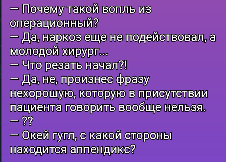 — Почему такой вопль из операционной?
— Да, наркоз еще не подействовал, а молодой хирург...
— Что резать начал?!
— Да, не, произнес фразу нехорошую, которую в присутствии пациента говорить вообще нельзя.
— ??
— Окей гугл, с какой стороны находится аппендикс?