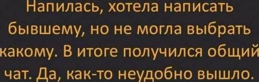 Напилась, хотела написать бывшему, но не могла выбрать какого. В итоге получился общий чат. Да, как-то неудобно вышло.